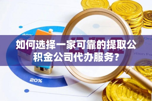 湖滨如何选择一家可靠的提取公积金公司代办服务？