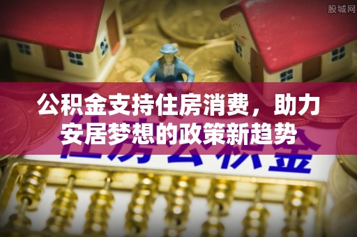 湖滨公积金支持住房消费，助力安居梦想的政策新趋势