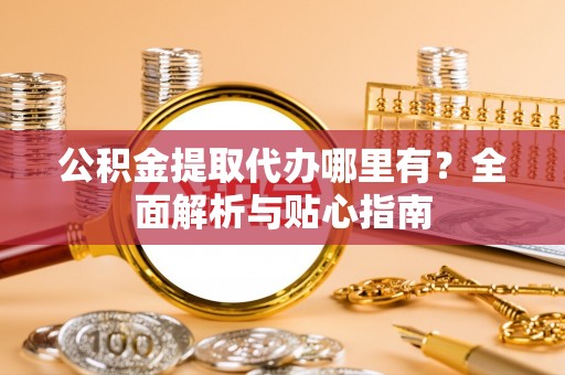 湖滨公积金提取代办哪里有？全面解析与贴心指南