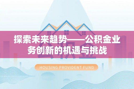 湖滨探索未来趋势——公积金业务创新的机遇与挑战
