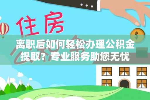 湖滨离职后如何轻松办理公积金提取？专业服务助您无忧