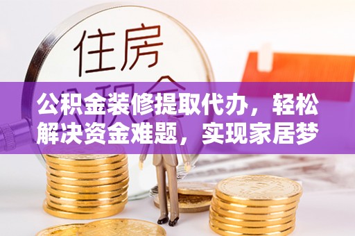 湖滨公积金装修提取代办，轻松解决资金难题，实现家居梦想
