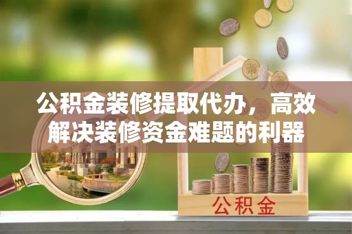 湖滨公积金装修提取代办，高效解决装修资金难题的利器