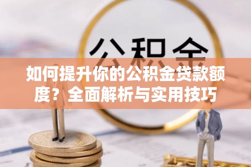 湖滨如何提升你的公积金贷款额度？全面解析与实用技巧