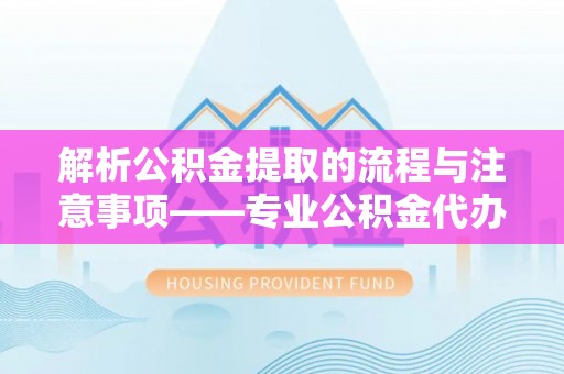 湖滨解析公积金提取的流程与注意事项——专业公积金代办提取咨询服务