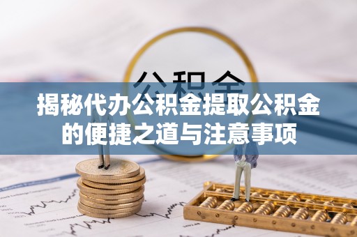 湖滨揭秘代办公积金提取公积金的便捷之道与注意事项