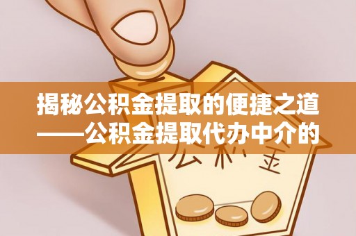 湖滨揭秘公积金提取的便捷之道——公积金提取代办中介的专业服务