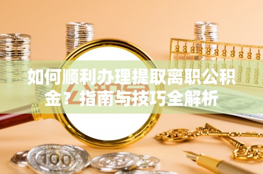 湖滨如何顺利办理提取离职公积金？指南与技巧全解析