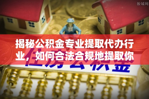 湖滨揭秘公积金专业提取代办行业，如何合法合规地提取你的公积金