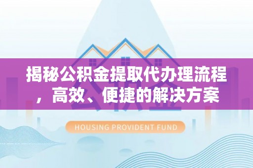 湖滨揭秘公积金提取代办理流程，高效、便捷的解决方案