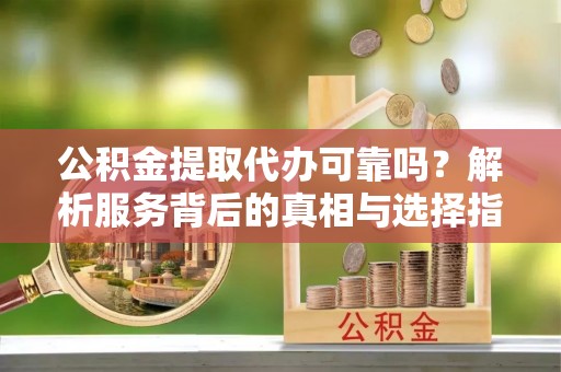 湖滨公积金提取代办可靠吗？解析服务背后的真相与选择指南