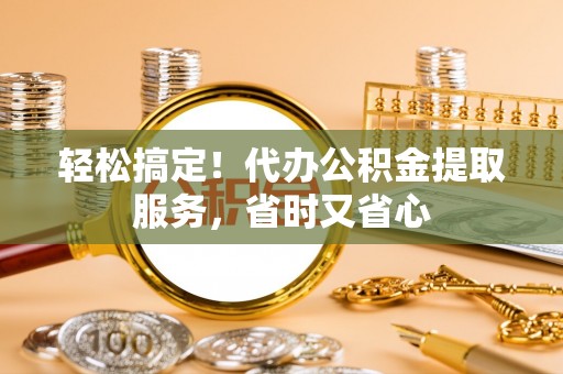 湖滨轻松搞定！代办公积金提取服务，省时又省心