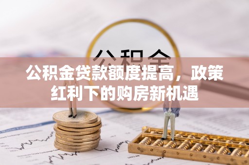湖滨公积金贷款额度提高，政策红利下的购房新机遇