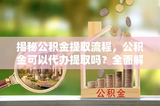 湖滨揭秘公积金提取流程，公积金可以代办提取吗？全面解析与实用指南