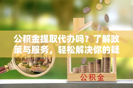 湖滨公积金提取代办吗？了解政策与服务，轻松解决你的疑问