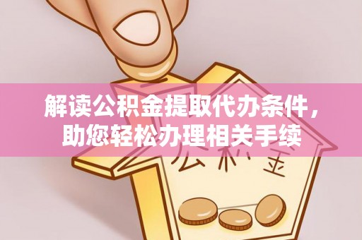 湖滨解读公积金提取代办条件，助您轻松办理相关手续