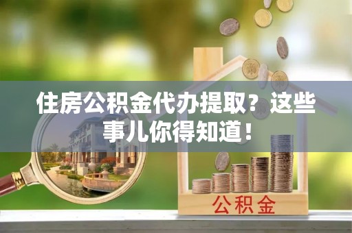 湖滨住房公积金代办提取？这些事儿你得知道！