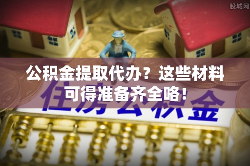 湖滨公积金提取代办？这些材料可得准备齐全咯！