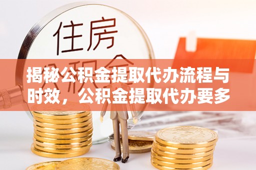 湖滨揭秘公积金提取代办流程与时效，公积金提取代办要多久不再神秘