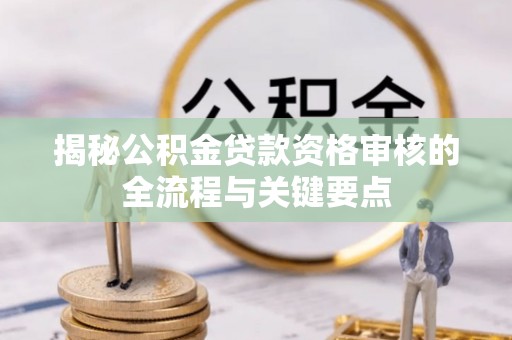 湖滨揭秘公积金贷款资格审核的全流程与关键要点