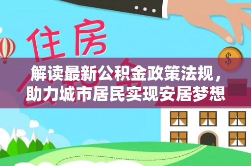 湖滨解读最新公积金政策法规，助力城市居民实现安居梦想
