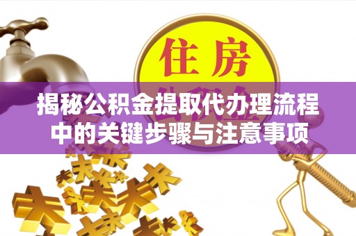 湖滨揭秘公积金提取代办理流程中的关键步骤与注意事项