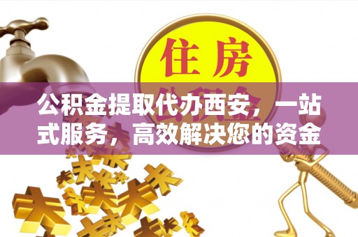 湖滨公积金提取代办西安，一站式服务，高效解决您的资金需求