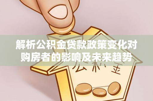 湖滨解析公积金贷款政策变化对购房者的影响及未来趋势