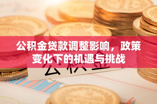 湖滨公积金贷款调整影响，政策变化下的机遇与挑战