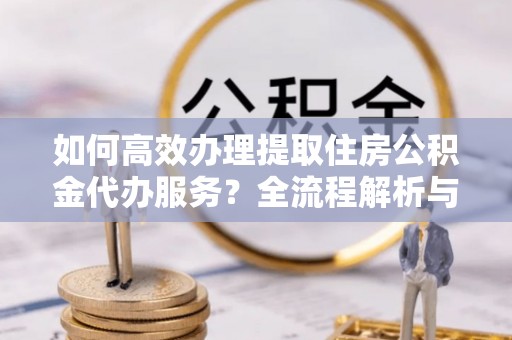 湖滨如何高效办理提取住房公积金代办服务？全流程解析与技巧分享