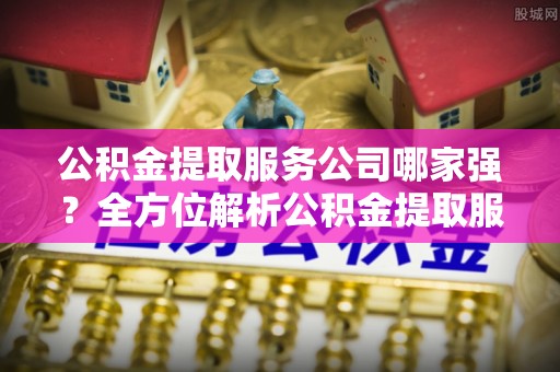 湖滨公积金提取服务公司哪家强？全方位解析公积金提取服务公司的那些事儿