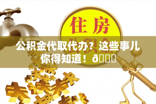 湖滨公积金代取代办？这些事儿你得知道！😎