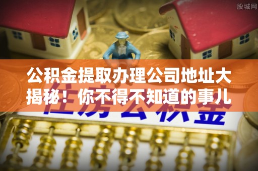 湖滨公积金提取办理公司地址大揭秘！你不得不知道的事儿
