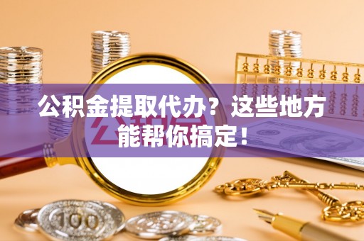 湖滨公积金提取代办？这些地方能帮你搞定！