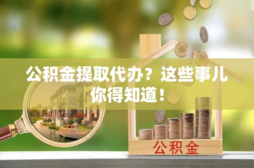 湖滨公积金提取代办？这些事儿你得知道！