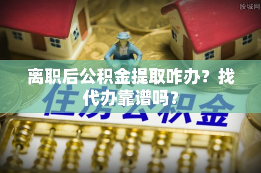 湖滨离职后公积金提取咋办？找代办靠谱吗？