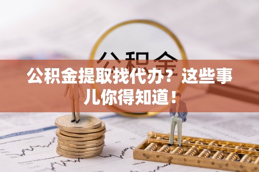 湖滨公积金提取找代办？这些事儿你得知道！