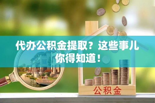 湖滨代办公积金提取？这些事儿你得知道！