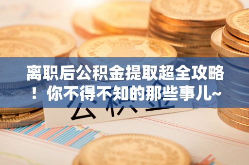 湖滨离职后公积金提取超全攻略！你不得不知的那些事儿~