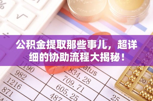 湖滨公积金提取那些事儿，超详细的协助流程大揭秘！
