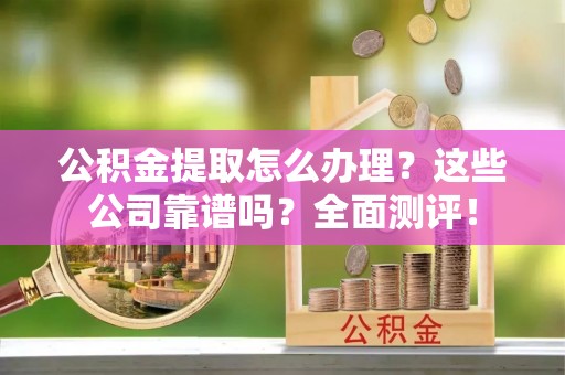 湖滨公积金提取怎么办理？这些公司靠谱吗？全面测评！
