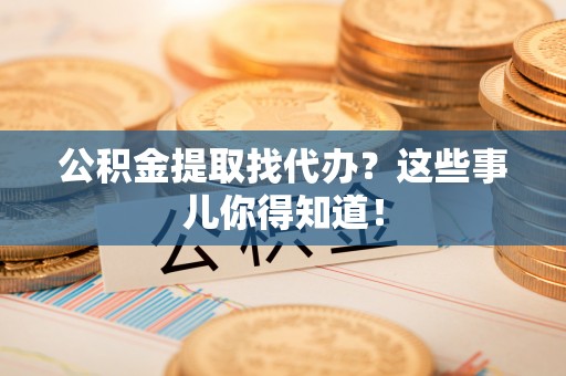 湖滨公积金提取找代办？这些事儿你得知道！