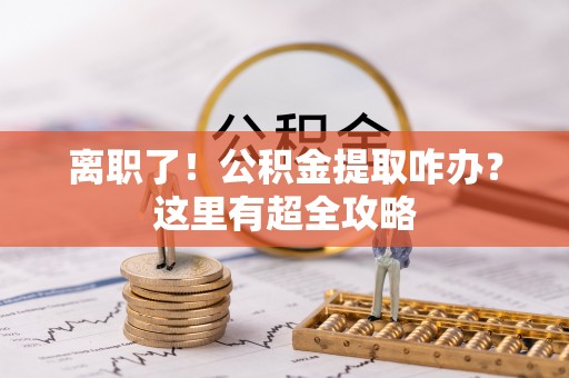 湖滨离职了！公积金提取咋办？这里有超全攻略