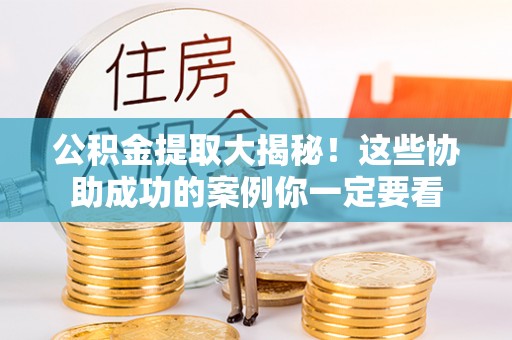 湖滨公积金提取大揭秘！这些协助成功的案例你一定要看