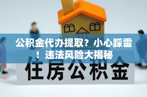 湖滨公积金代办提取？小心踩雷！违法风险大揭秘