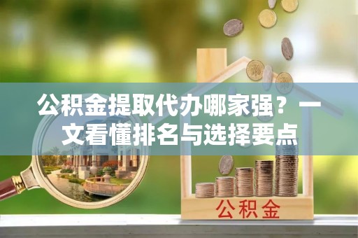 湖滨公积金提取代办哪家强？一文看懂排名与选择要点