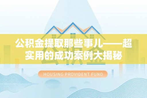 湖滨公积金提取那些事儿——超实用的成功案例大揭秘