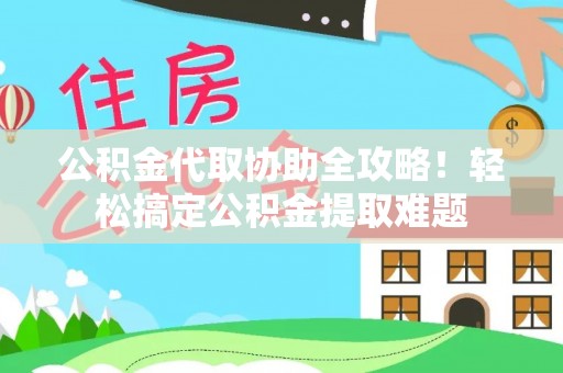 湖滨公积金代取协助全攻略！轻松搞定公积金提取难题