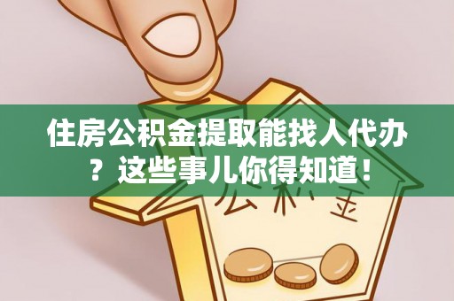 湖滨住房公积金提取能找人代办？这些事儿你得知道！