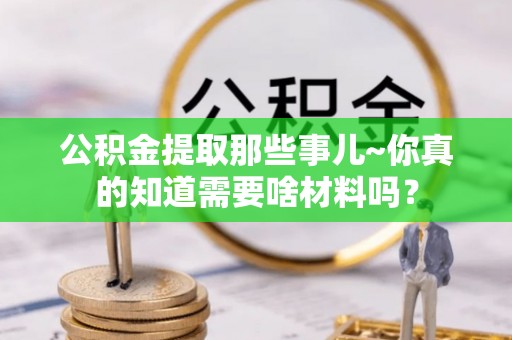 湖滨公积金提取那些事儿~你真的知道需要啥材料吗？